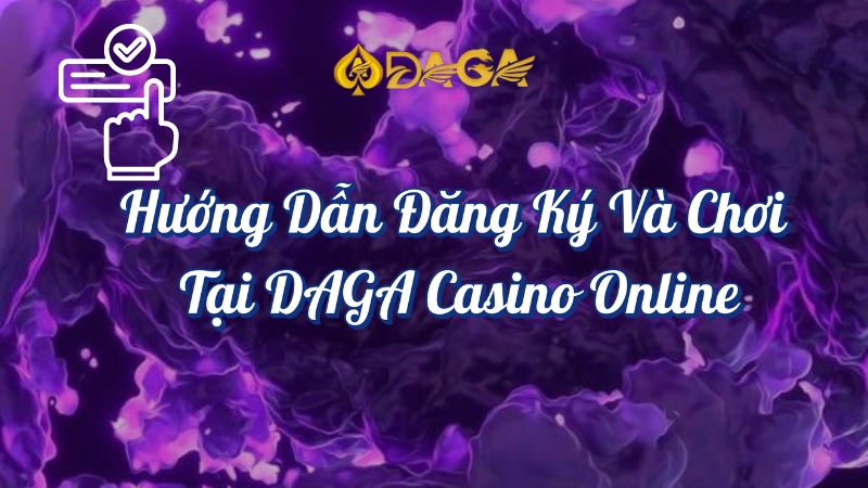 Hướng dẫn đăng ký và chơi tại DAGA Casino Online