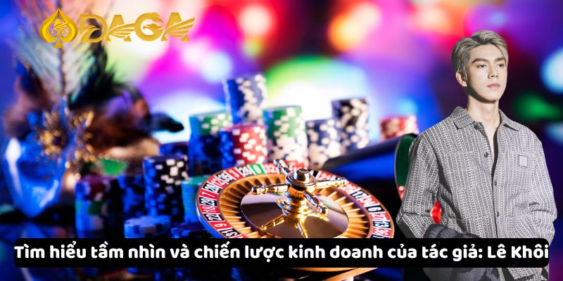 Tác giả: Lê Khôi 2 Tìm hiểu tầm nhìn và chiến lược kinh doanh của tác giả Lê Khôi