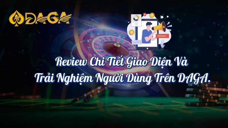 Review chi tiết giao diện và trải nghiệm người dùng trên DAGA