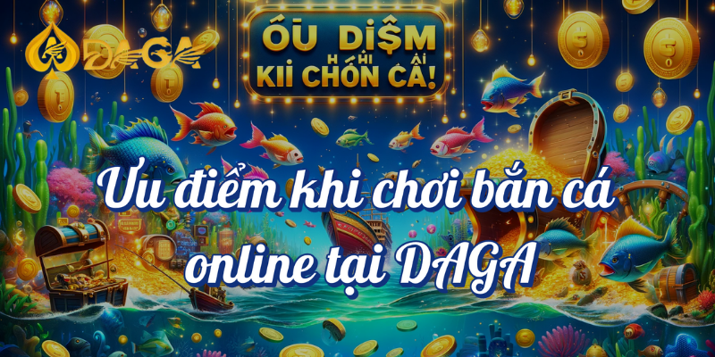 Bắn Cá Online DAGA: Rinh Thưởng Khủng cùng Các Anh Em! 3 Ưu điểm khi chơi bắn cá online tại Daga