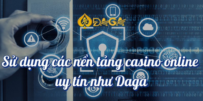Cách an toàn khi chơi casino tại Daga Mà Bạn Nên Biết! 2 Sử dụng các nền tảng casino online uy tín như DAGA