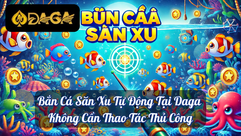 Bắn Cá Săn Xu Tự Động Tại Daga: Không Cần Thao Tác Thủ Công